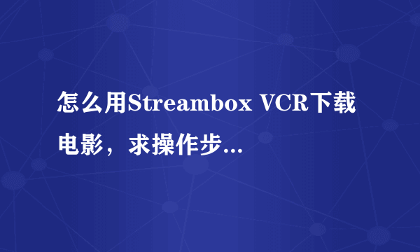 怎么用Streambox VCR下载电影，求操作步骤，最好能带图，有视频更好。