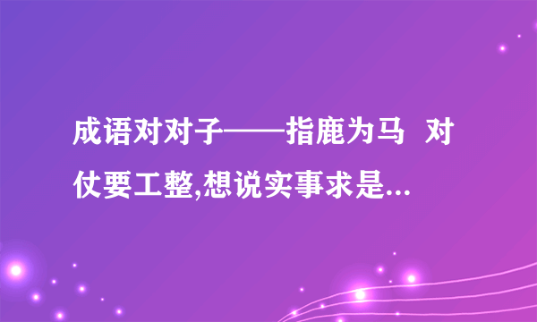 成语对对子——指鹿为马  对仗要工整,想说实事求是什么的不要来!