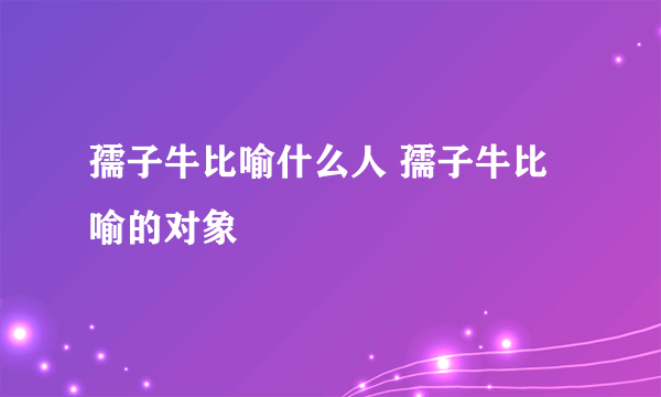 孺子牛比喻什么人 孺子牛比喻的对象