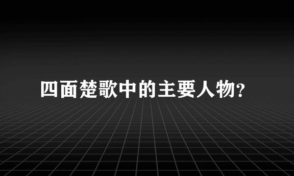 四面楚歌中的主要人物？