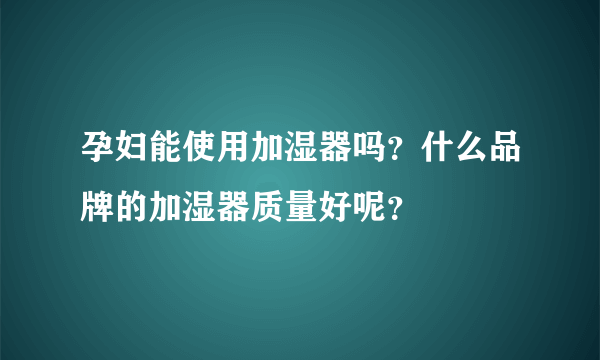 孕妇能使用加湿器吗？什么品牌的加湿器质量好呢？