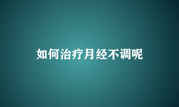 如何治疗月经不调呢