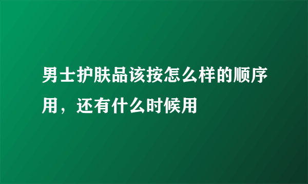 男士护肤品该按怎么样的顺序用，还有什么时候用