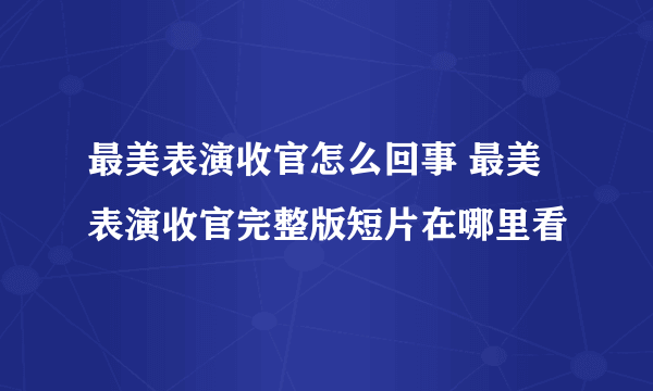 最美表演收官怎么回事 最美表演收官完整版短片在哪里看