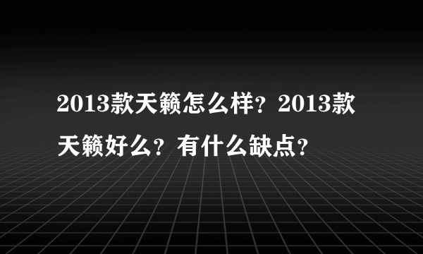 2013款天籁怎么样？2013款天籁好么？有什么缺点？