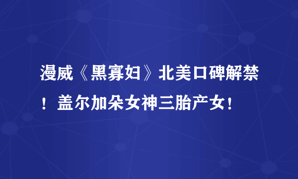 漫威《黑寡妇》北美口碑解禁！盖尔加朵女神三胎产女！