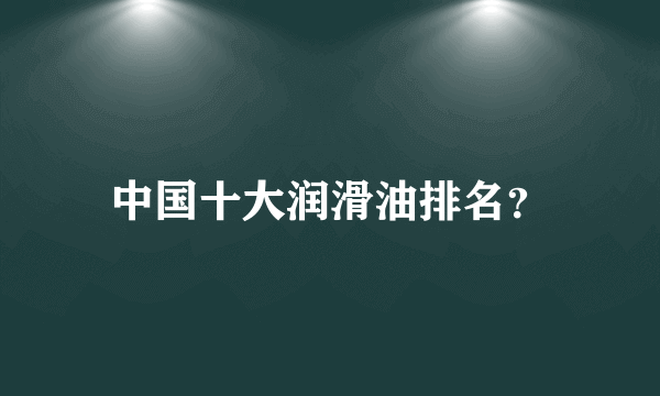 中国十大润滑油排名？