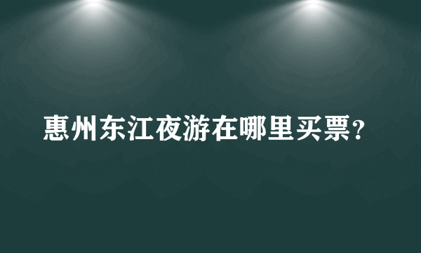 惠州东江夜游在哪里买票？