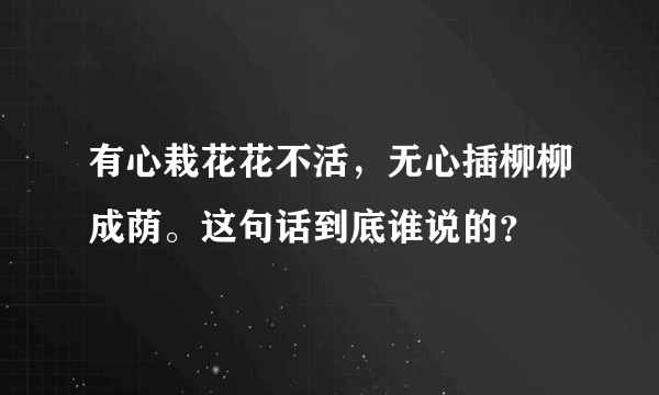 有心栽花花不活，无心插柳柳成荫。这句话到底谁说的？