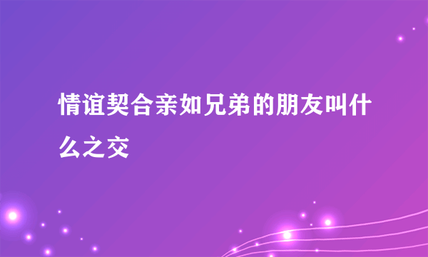 情谊契合亲如兄弟的朋友叫什么之交