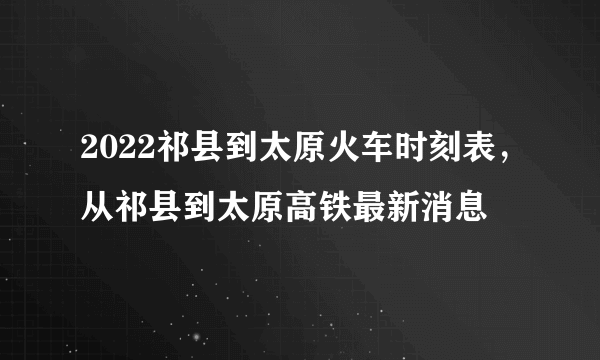 2022祁县到太原火车时刻表，从祁县到太原高铁最新消息