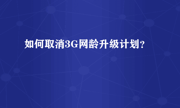 如何取消3G网龄升级计划？