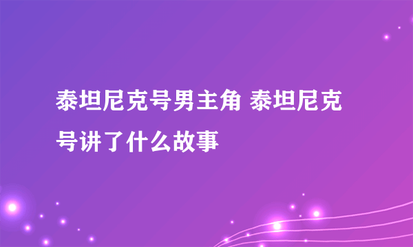 泰坦尼克号男主角 泰坦尼克号讲了什么故事