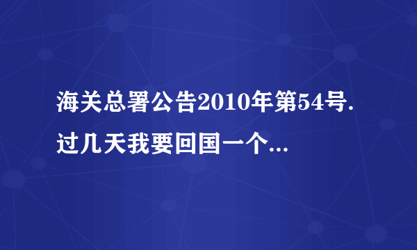 海关总署公告2010年第54号.过几天我要回国一个月，有些担心？