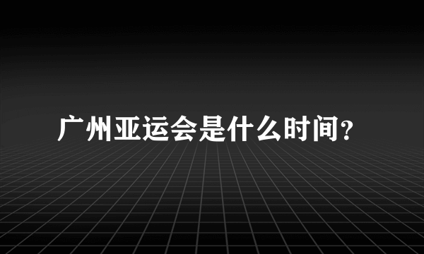 广州亚运会是什么时间？