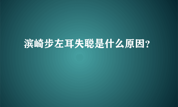 滨崎步左耳失聪是什么原因？