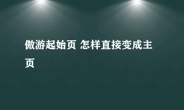 傲游起始页 怎样直接变成主页