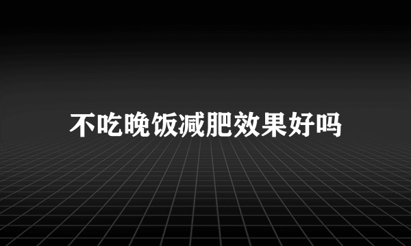 不吃晚饭减肥效果好吗