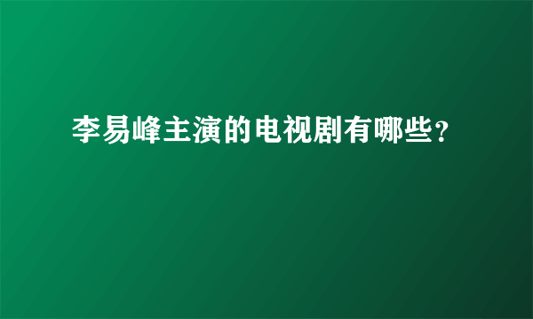 李易峰主演的电视剧有哪些？