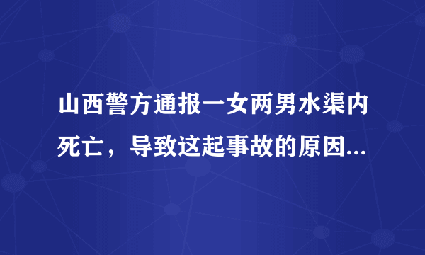 山西警方通报一女两男水渠内死亡，导致这起事故的原因是什么？