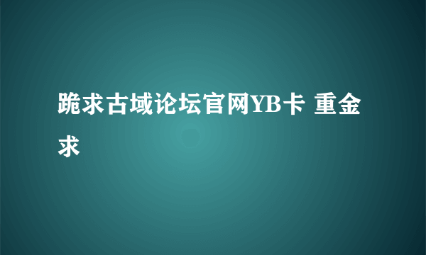 跪求古域论坛官网YB卡 重金求