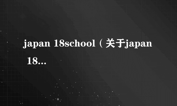 japan 18school（关于japan 18school的简介）