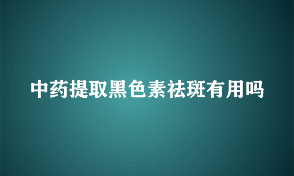 中药提取黑色素祛斑有用吗