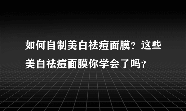 如何自制美白祛痘面膜？这些美白祛痘面膜你学会了吗？