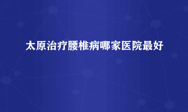 太原治疗腰椎病哪家医院最好