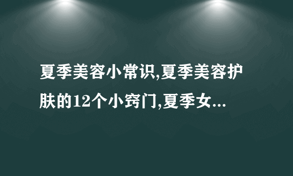 夏季美容小常识,夏季美容护肤的12个小窍门,夏季女性护肤的几种小常识,夏季美容护肤有5大禁忌