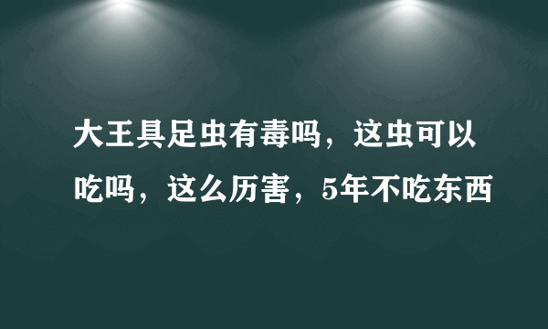 大王具足虫有毒吗，这虫可以吃吗，这么历害，5年不吃东西