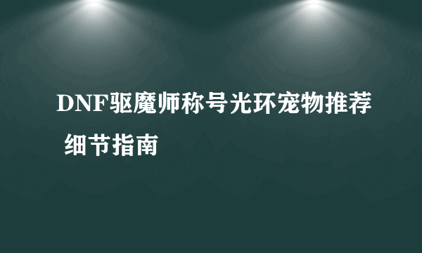 DNF驱魔师称号光环宠物推荐 细节指南