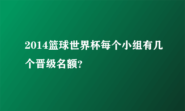 2014篮球世界杯每个小组有几个晋级名额？