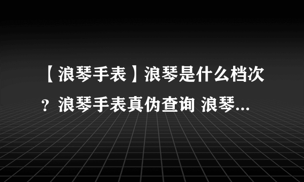 【浪琴手表】浪琴是什么档次？浪琴手表真伪查询 浪琴手表型号