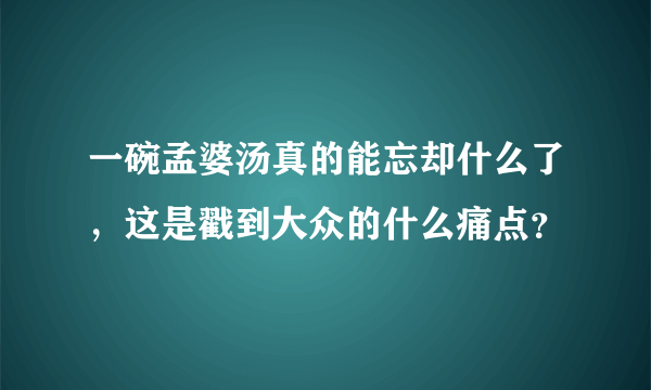 一碗孟婆汤真的能忘却什么了，这是戳到大众的什么痛点？