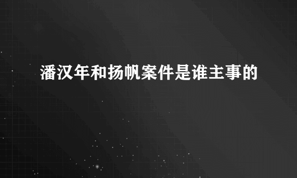 潘汉年和扬帆案件是谁主事的