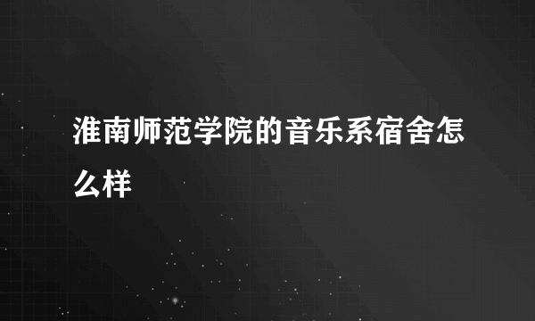 淮南师范学院的音乐系宿舍怎么样