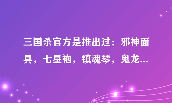 三国杀官方是推出过：邪神面具，七星袍，镇魂琴，鬼龙斩月刀，梦魇赤兔和圣光白衣这些装备卡？