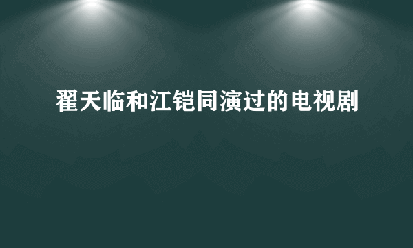 翟天临和江铠同演过的电视剧