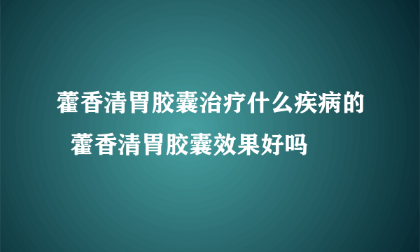 藿香清胃胶囊治疗什么疾病的  藿香清胃胶囊效果好吗