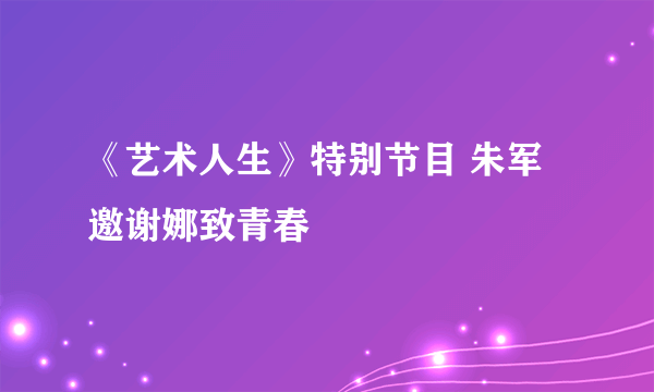 《艺术人生》特别节目 朱军邀谢娜致青春