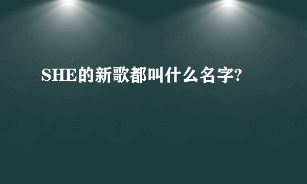 SHE的新歌都叫什么名字?