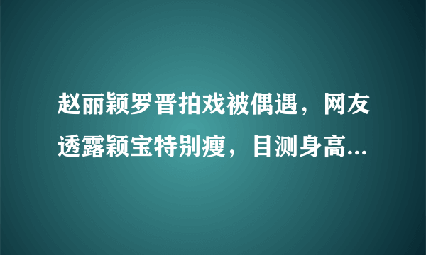 赵丽颖罗晋拍戏被偶遇，网友透露颖宝特别瘦，目测身高仅有1米6