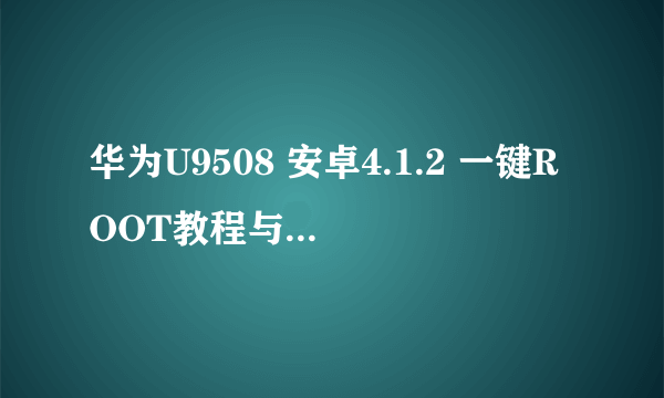 华为U9508 安卓4.1.2 一键ROOT教程与方法！ 急求！