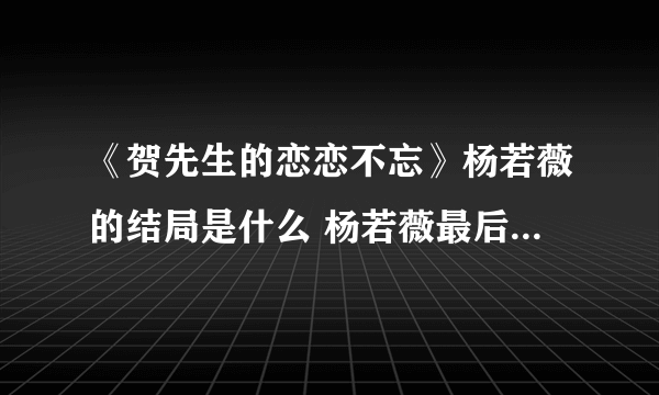 《贺先生的恋恋不忘》杨若薇的结局是什么 杨若薇最后和谁在一起了