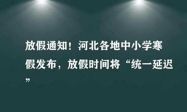 放假通知！河北各地中小学寒假发布，放假时间将“统一延迟”