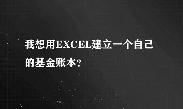 我想用EXCEL建立一个自己的基金账本？