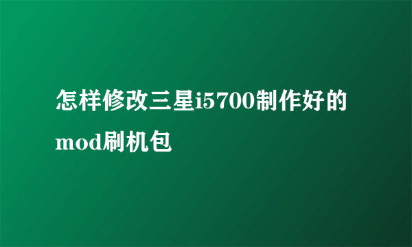 怎样修改三星i5700制作好的mod刷机包