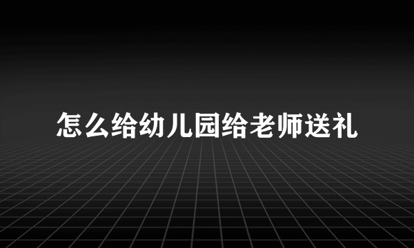 怎么给幼儿园给老师送礼