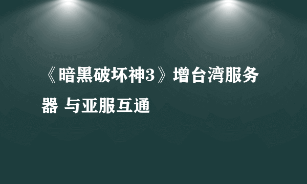 《暗黑破坏神3》增台湾服务器 与亚服互通